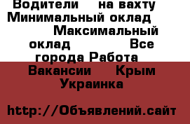 Водители BC на вахту. › Минимальный оклад ­ 60 000 › Максимальный оклад ­ 99 000 - Все города Работа » Вакансии   . Крым,Украинка